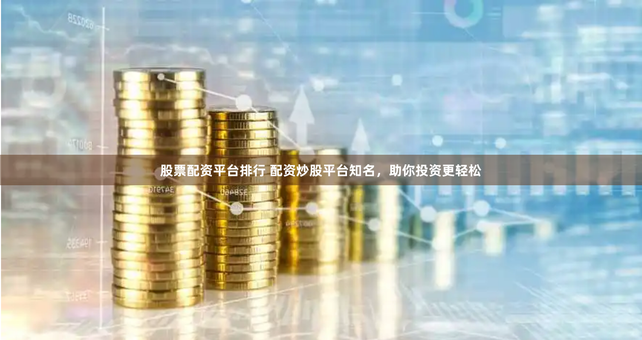 股票配资平台排行 配资炒股平台知名，助你投资更轻松