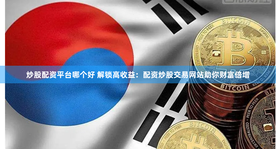 炒股配资平台哪个好 解锁高收益：配资炒股交易网站助你财富倍增