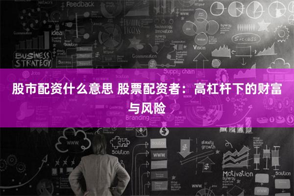 股市配资什么意思 股票配资者：高杠杆下的财富与风险