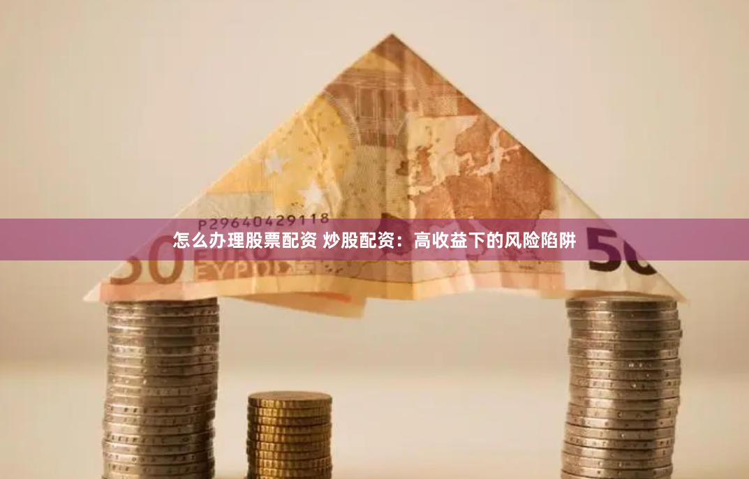 怎么办理股票配资 炒股配资：高收益下的风险陷阱