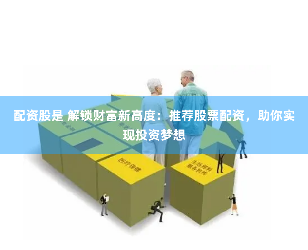 配资股是 解锁财富新高度：推荐股票配资，助你实现投资梦想