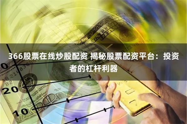 366股票在线炒股配资 揭秘股票配资平台：投资者的杠杆利器