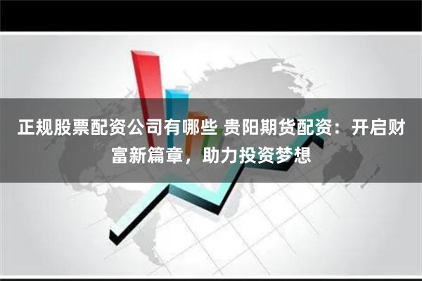 正规股票配资公司有哪些 贵阳期货配资：开启财富新篇章，助力投资梦想