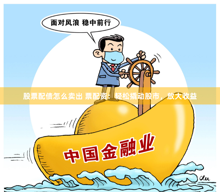 股票配债怎么卖出 票配资：轻松撬动股市，放大收益