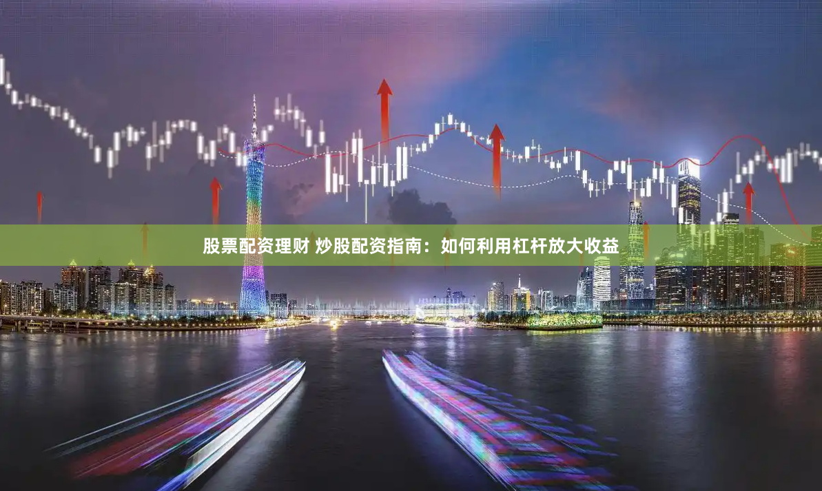 股票配资理财 炒股配资指南：如何利用杠杆放大收益