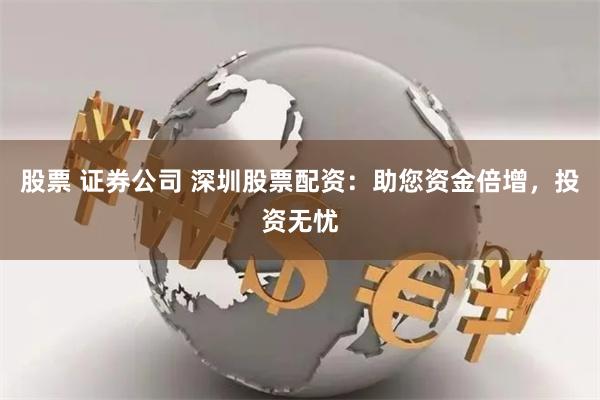股票 证券公司 深圳股票配资：助您资金倍增，投资无忧