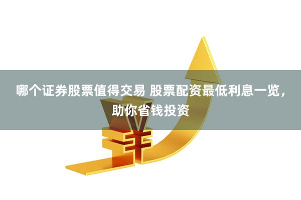 哪个证券股票值得交易 股票配资最低利息一览，助你省钱投资