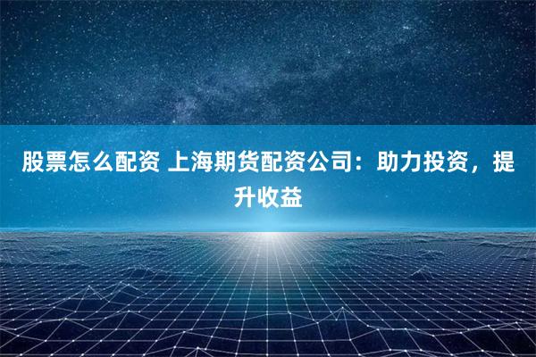 股票怎么配资 上海期货配资公司：助力投资，提升收益