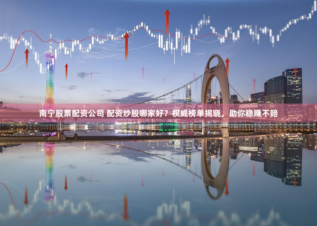 南宁股票配资公司 配资炒股哪家好？权威榜单揭晓，助你稳赚不赔