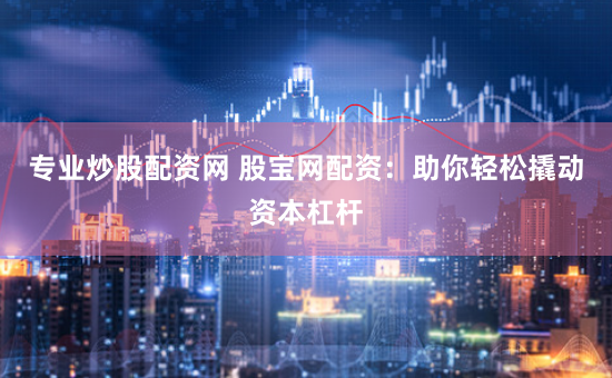 专业炒股配资网 股宝网配资:助你轻松撬动资本杠杆