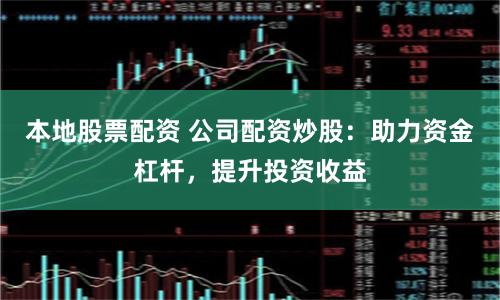 本地股票配资 公司配资炒股：助力资金杠杆，提升投资收益