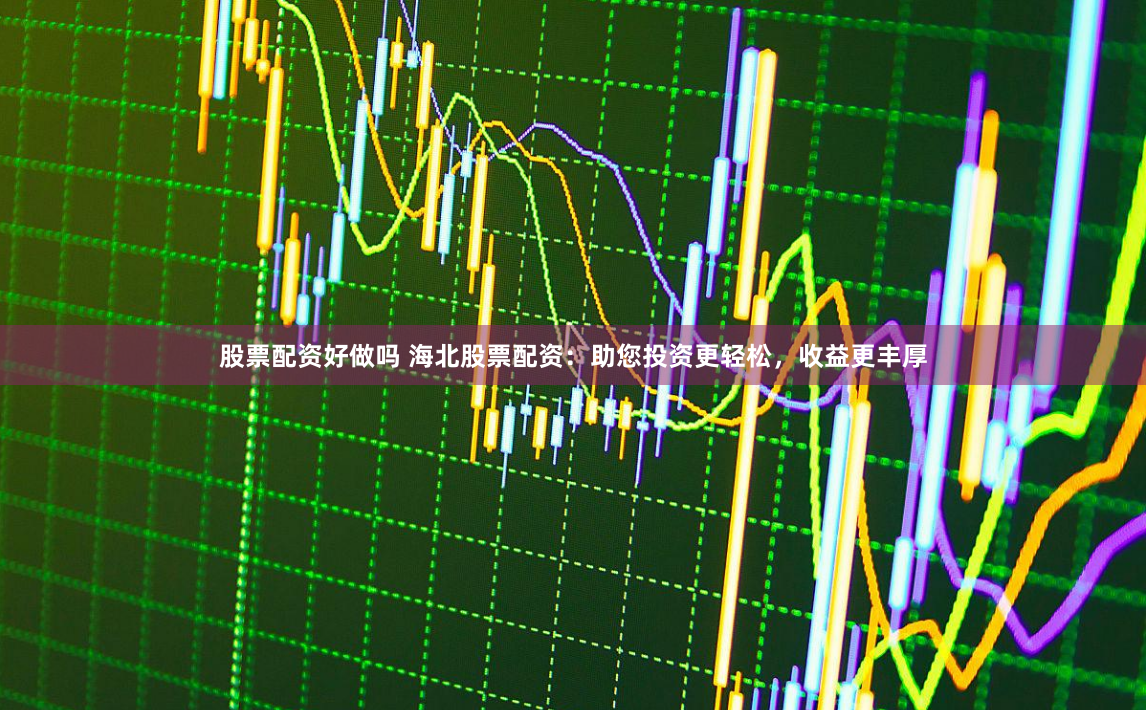 股票配资好做吗 海北股票配资：助您投资更轻松，收益更丰厚