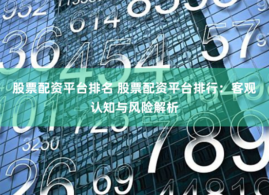 股票配资平台排名 股票配资平台排行:客观认知与风险解析