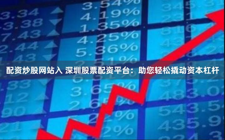 配资炒股网站入 深圳股票配资平台：助您轻松撬动资本杠杆