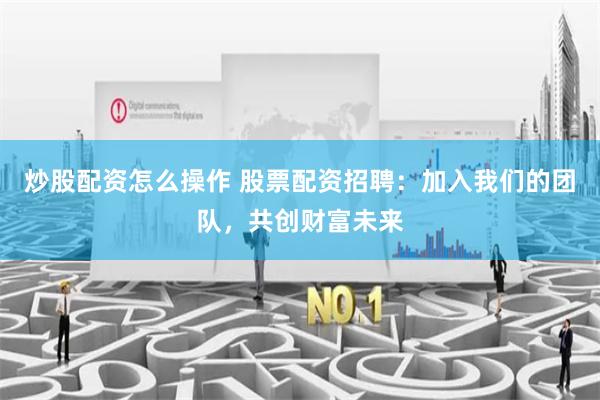 炒股配资怎么操作 股票配资招聘：加入我们的团队，共创财富未来