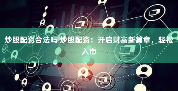 炒股配资合法吗 炒股配资：开启财富新篇章，轻松入市