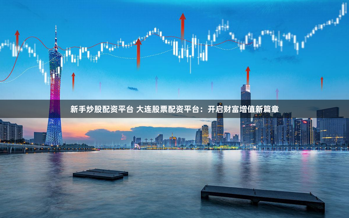 新手炒股配资平台 大连股票配资平台：开启财富增值新篇章