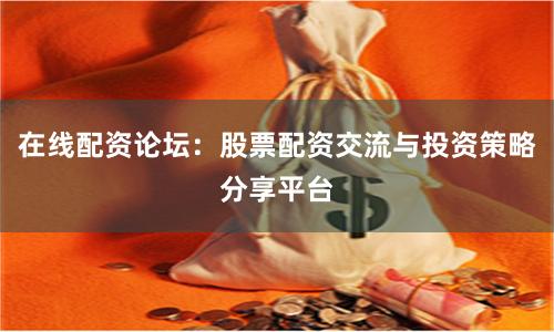 在线配资论坛：股票配资交流与投资策略分享平台