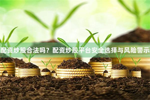 配资炒股合法吗？配资炒股平台安全选择与风险警示