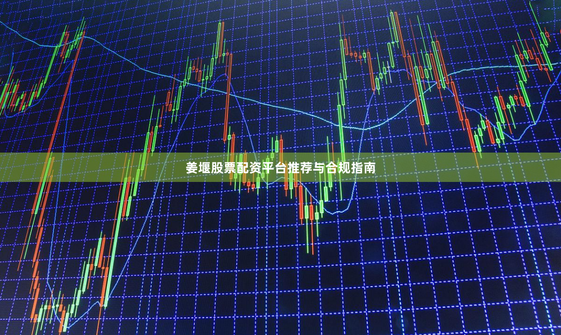 姜堰股票配资平台推荐与合规指南