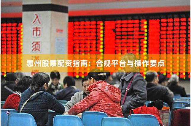 惠州股票配资指南：合规平台与操作要点