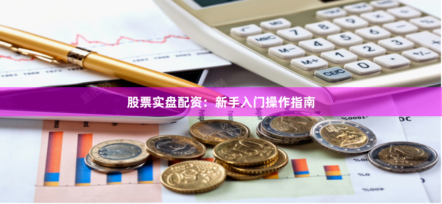 股票实盘配资：新手入门操作指南