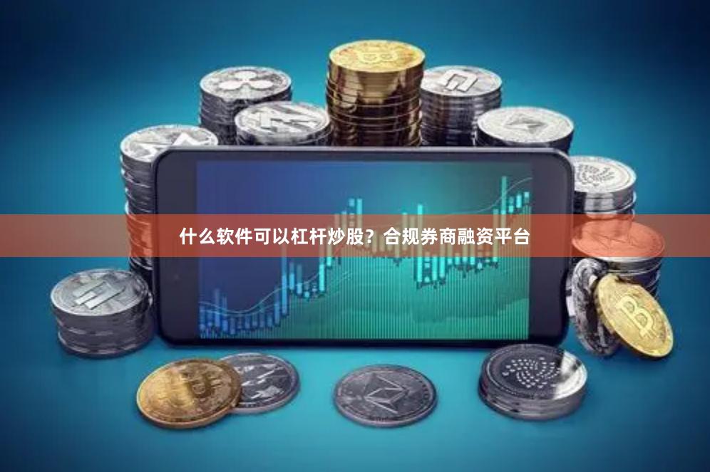 什么软件可以杠杆炒股？合规券商融资平台