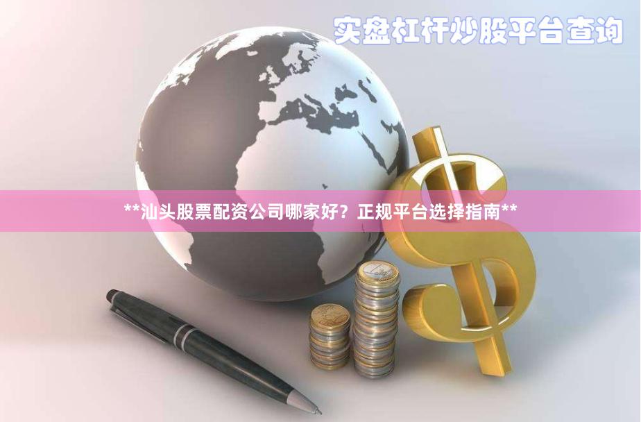 **汕头股票配资公司哪家好？正规平台选择指南**