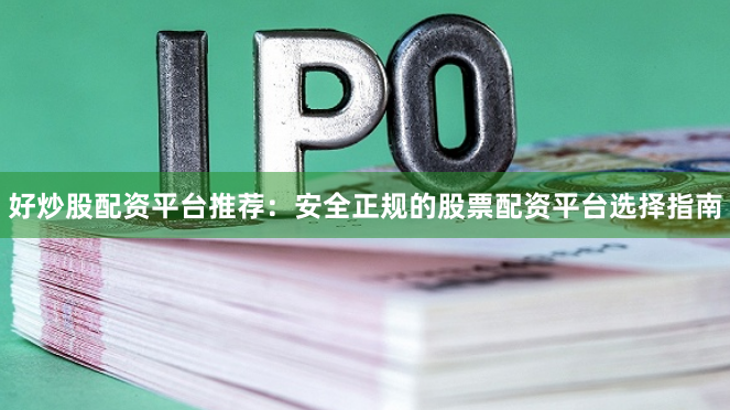 好炒股配资平台推荐：安全正规的股票配资平台选择指南