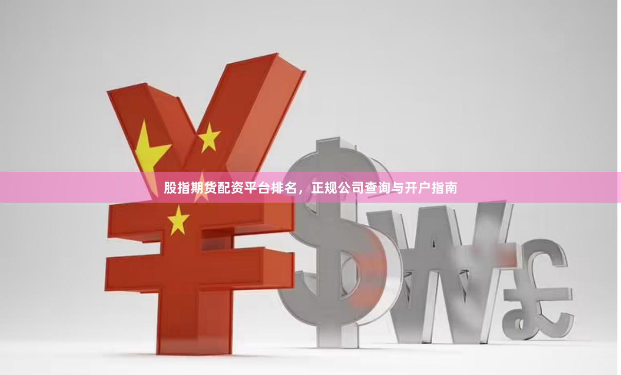 股指期货配资平台排名，正规公司查询与开户指南