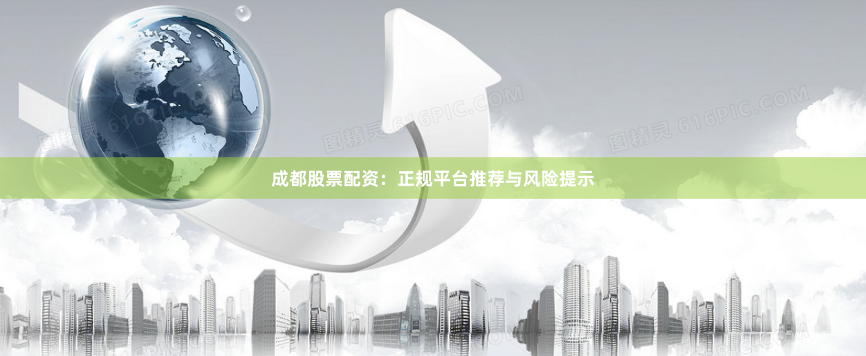 成都股票配资：正规平台推荐与风险提示