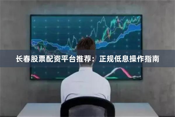 长春股票配资平台推荐：正规低息操作指南