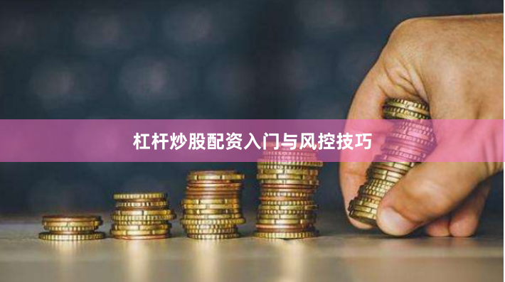 杠杆炒股配资入门与风控技巧
