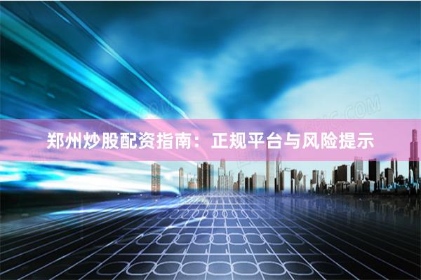 郑州炒股配资指南：正规平台与风险提示