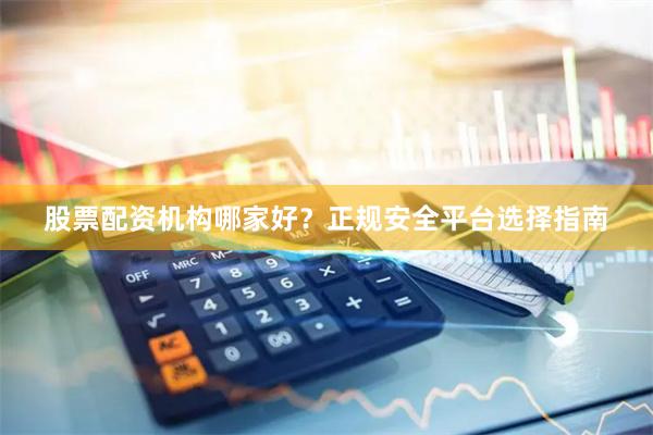 股票配资机构哪家好？正规安全平台选择指南