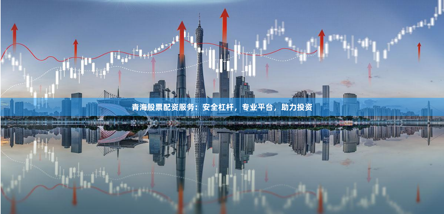 青海股票配资服务：安全杠杆，专业平台，助力投资