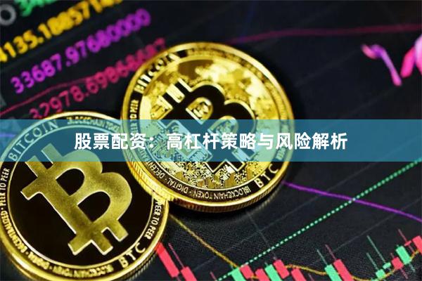 股票配资：高杠杆策略与风险解析