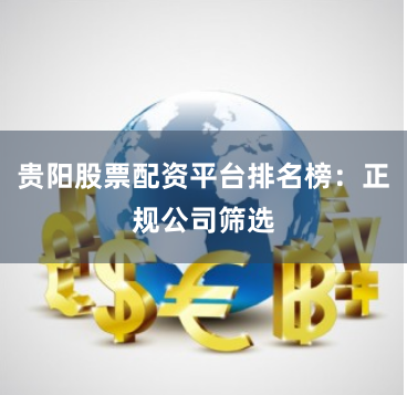 贵阳股票配资平台排名榜：正规公司筛选
