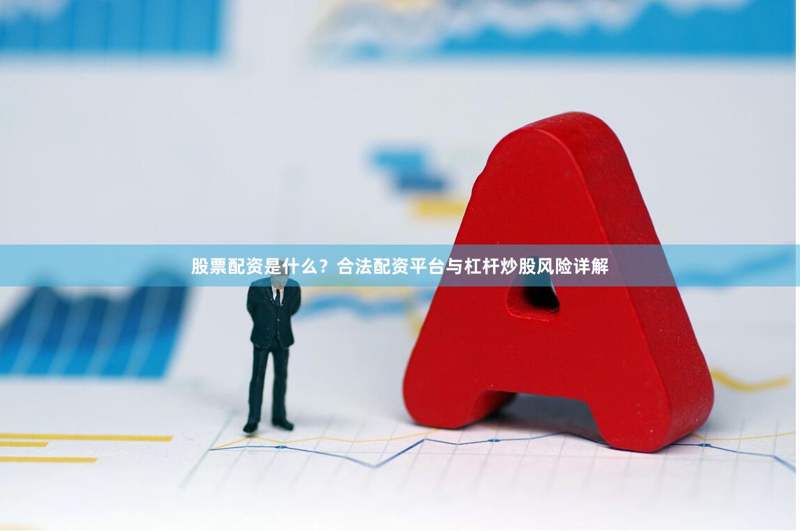 股票配资是什么？合法配资平台与杠杆炒股风险详解
