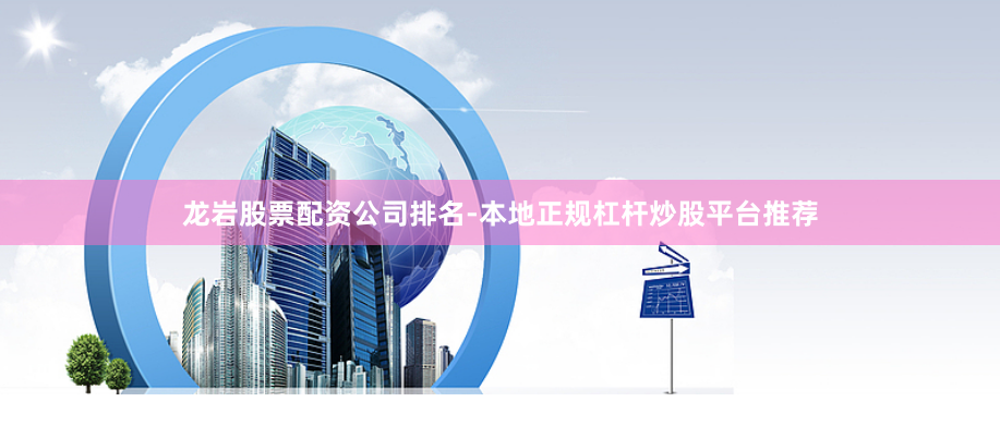 龙岩股票配资公司排名-本地正规杠杆炒股平台推荐