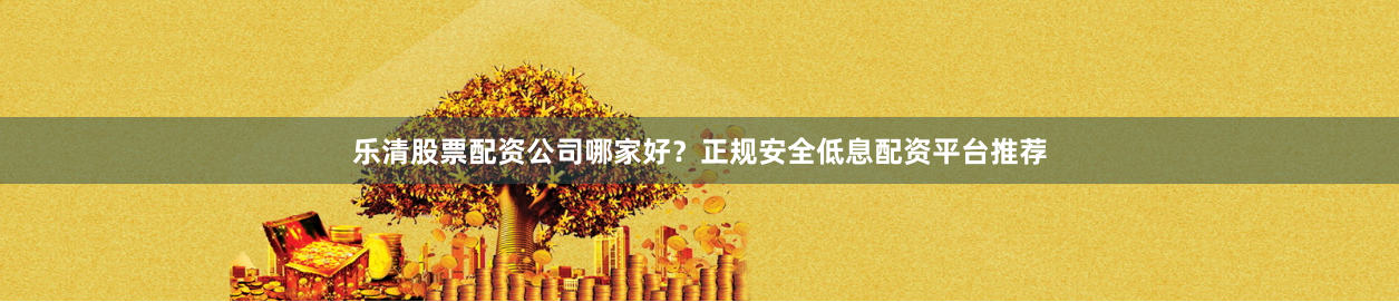 乐清股票配资公司哪家好？正规安全低息配资平台推荐