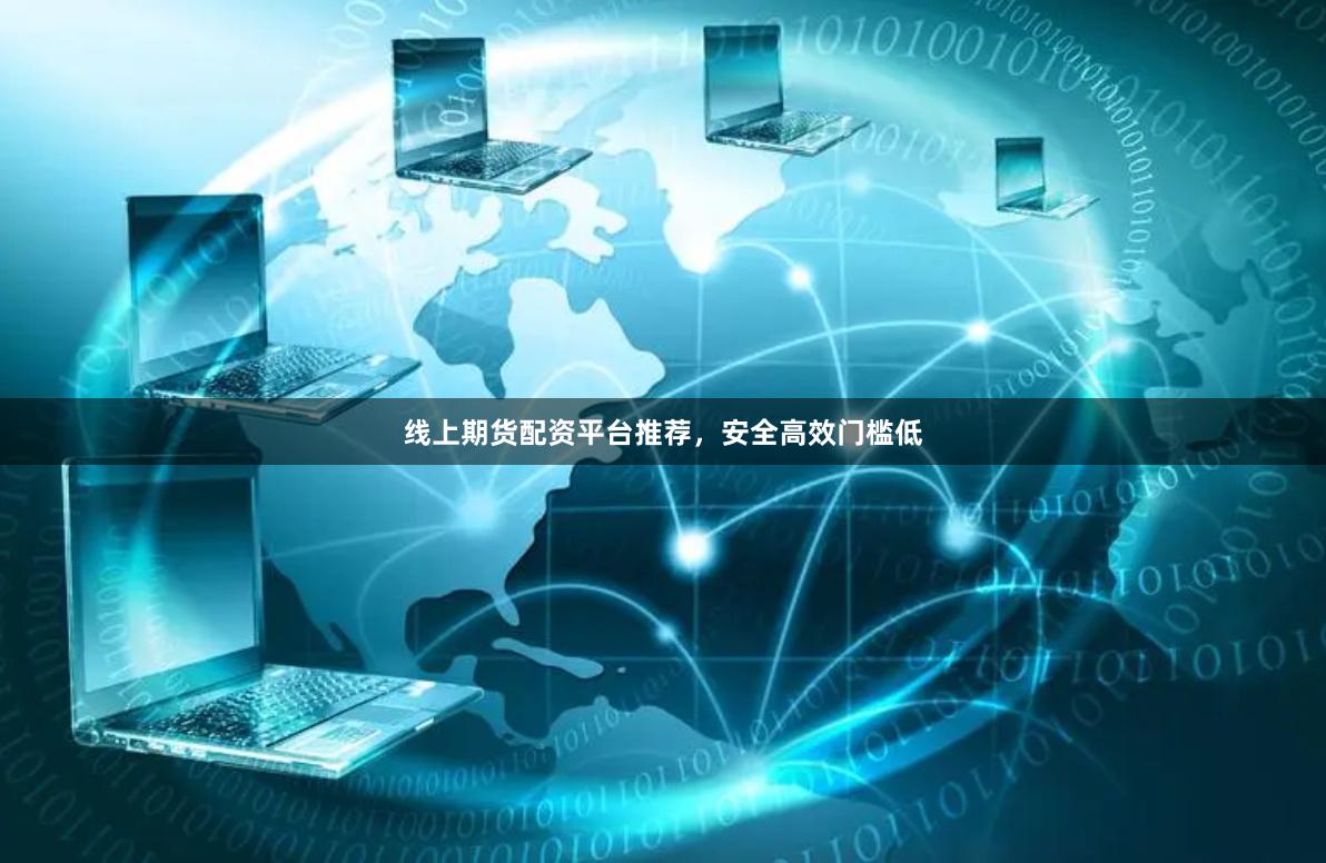 线上期货配资平台推荐，安全高效门槛低