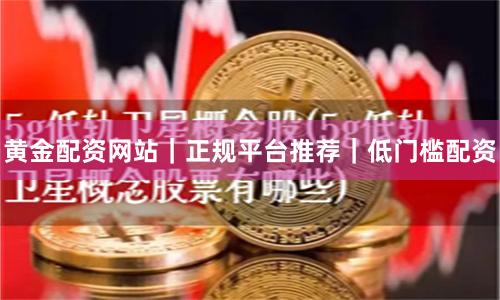 黄金配资网站｜正规平台推荐｜低门槛配资